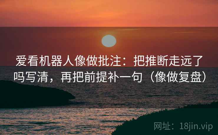 爱看机器人像做批注：把推断走远了吗写清，再把前提补一句（像做复盘）