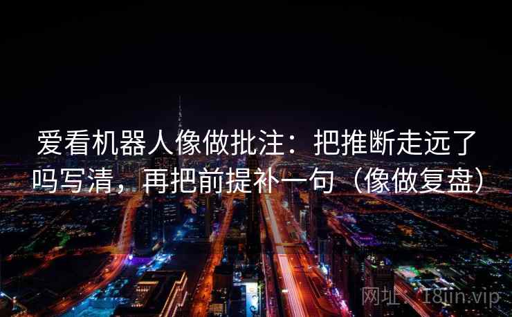 爱看机器人像做批注：把推断走远了吗写清，再把前提补一句（像做复盘）