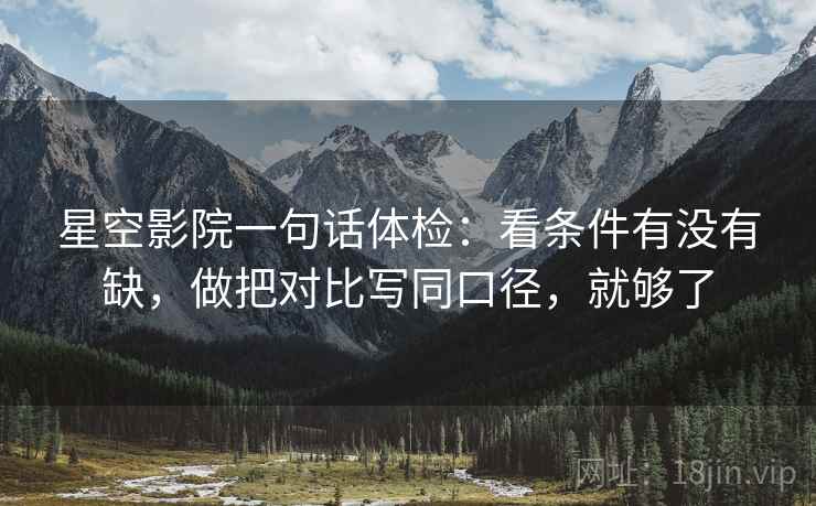 星空影院一句话体检：看条件有没有缺，做把对比写同口径，就够了