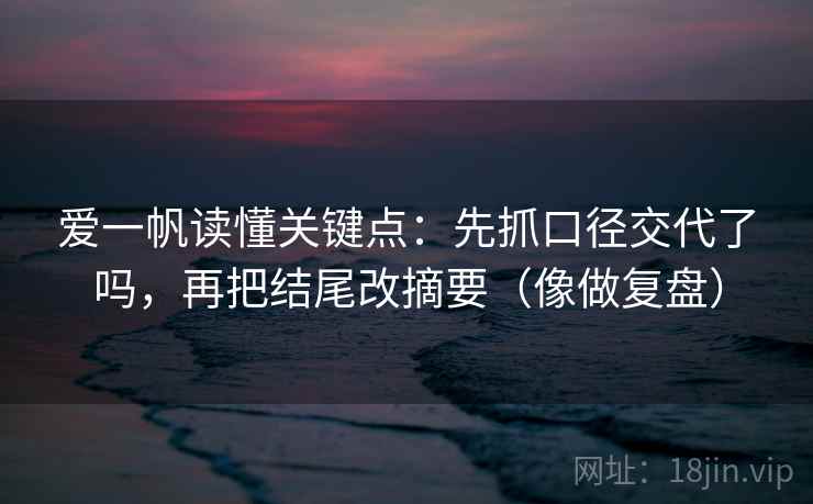 爱一帆读懂关键点：先抓口径交代了吗，再把结尾改摘要（像做复盘）