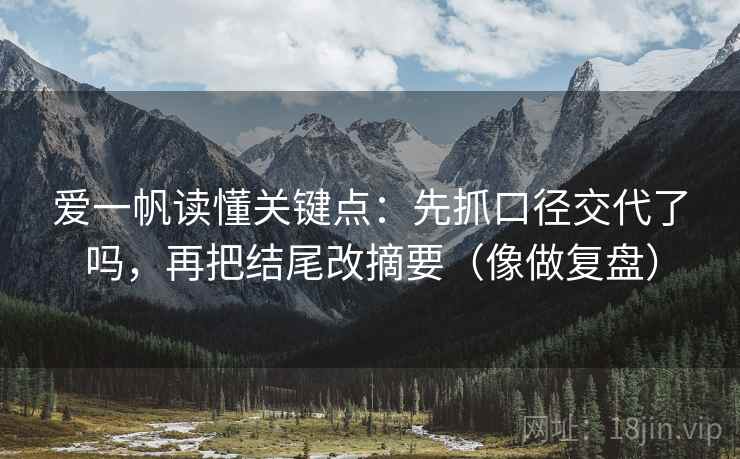 爱一帆读懂关键点：先抓口径交代了吗，再把结尾改摘要（像做复盘）