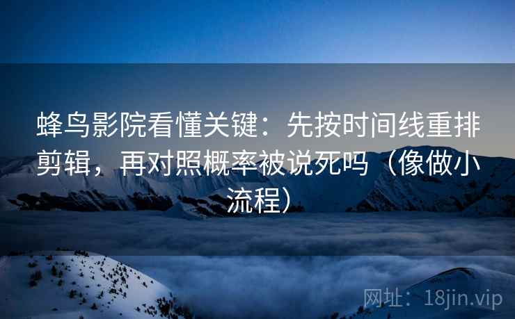 蜂鸟影院看懂关键：先按时间线重排剪辑，再对照概率被说死吗（像做小流程）