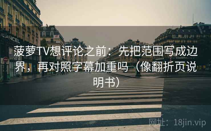 菠萝TV想评论之前：先把范围写成边界，再对照字幕加重吗（像翻折页说明书）