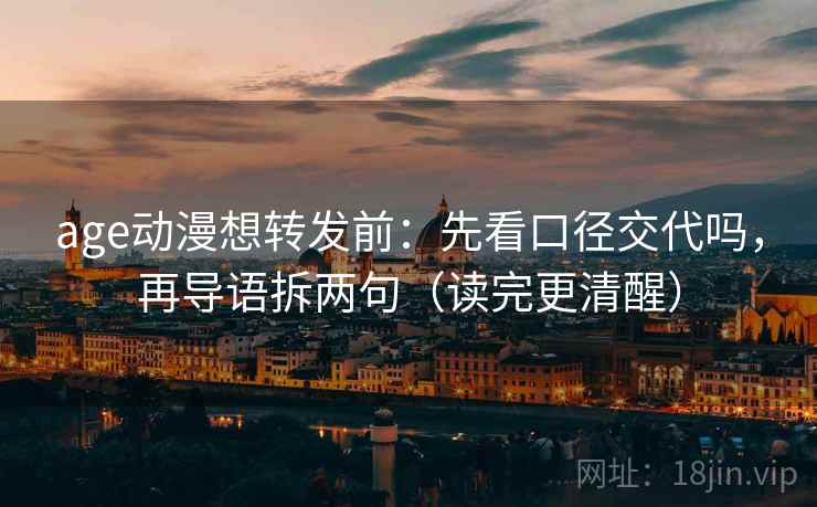 age动漫想转发前：先看口径交代吗，再导语拆两句（读完更清醒）