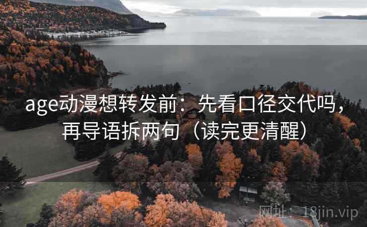 age动漫想转发前：先看口径交代吗，再导语拆两句（读完更清醒）