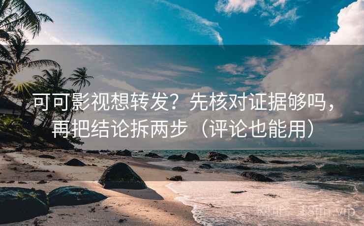 可可影视想转发？先核对证据够吗，再把结论拆两步（评论也能用）