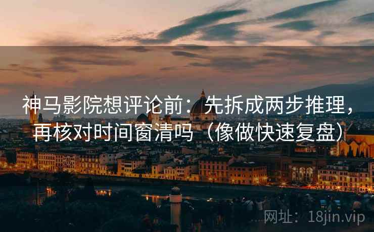 神马影院想评论前：先拆成两步推理，再核对时间窗清吗（像做快速复盘）