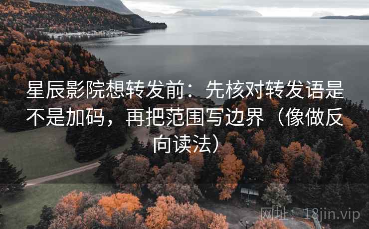星辰影院想转发前：先核对转发语是不是加码，再把范围写边界（像做反向读法）