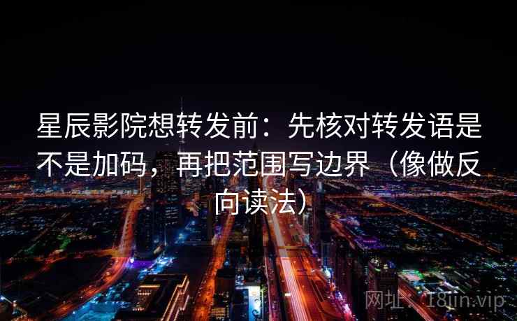 星辰影院想转发前：先核对转发语是不是加码，再把范围写边界（像做反向读法）