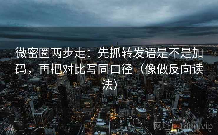 微密圈两步走：先抓转发语是不是加码，再把对比写同口径（像做反向读法）