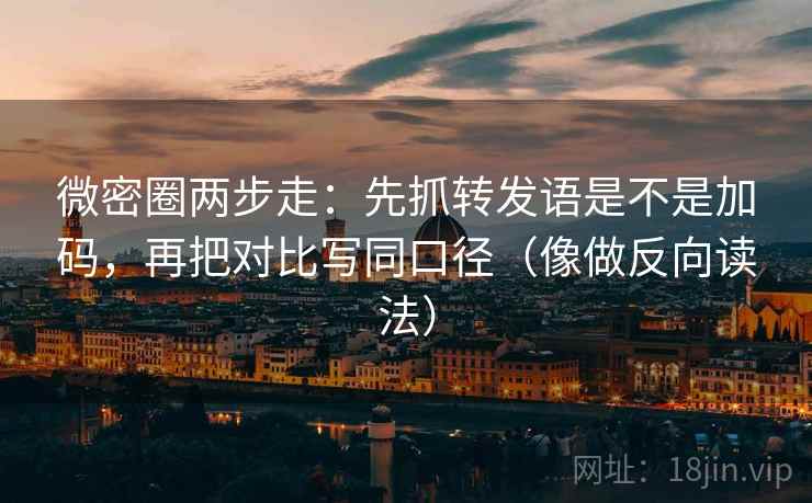 微密圈两步走：先抓转发语是不是加码，再把对比写同口径（像做反向读法）
