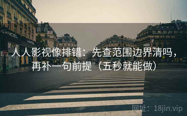 人人影视像排错：先查范围边界清吗，再补一句前提（五秒就能做）