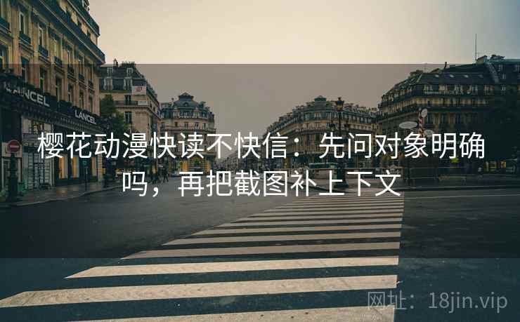 樱花动漫快读不快信：先问对象明确吗，再把截图补上下文