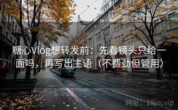 糖心Vlog想转发前：先看镜头只给一面吗，再写出主语（不费劲但管用）