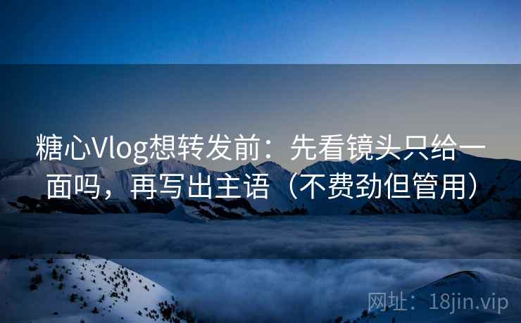 糖心Vlog想转发前：先看镜头只给一面吗，再写出主语（不费劲但管用）