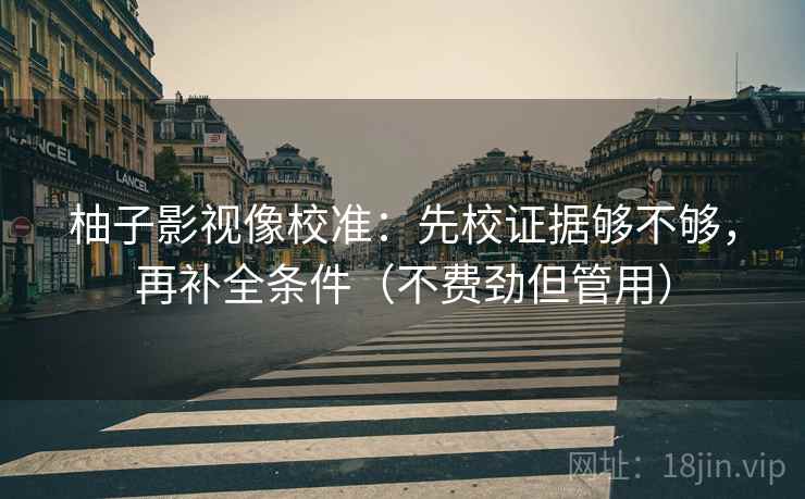 柚子影视像校准：先校证据够不够，再补全条件（不费劲但管用）