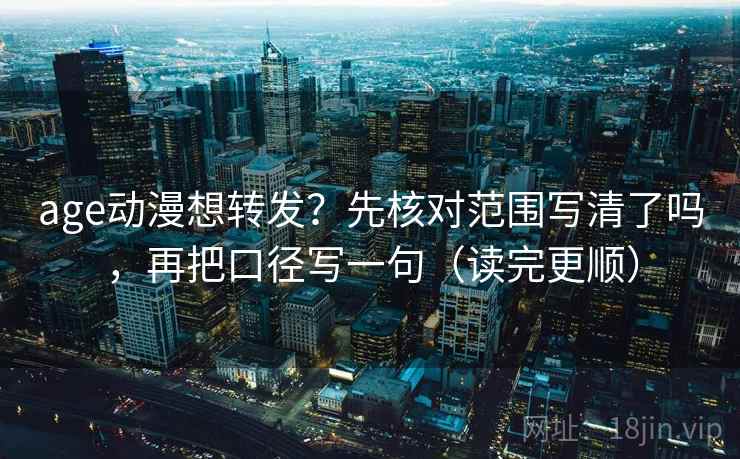 age动漫想转发？先核对范围写清了吗，再把口径写一句（读完更顺）