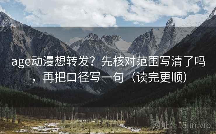 age动漫想转发？先核对范围写清了吗，再把口径写一句（读完更顺）