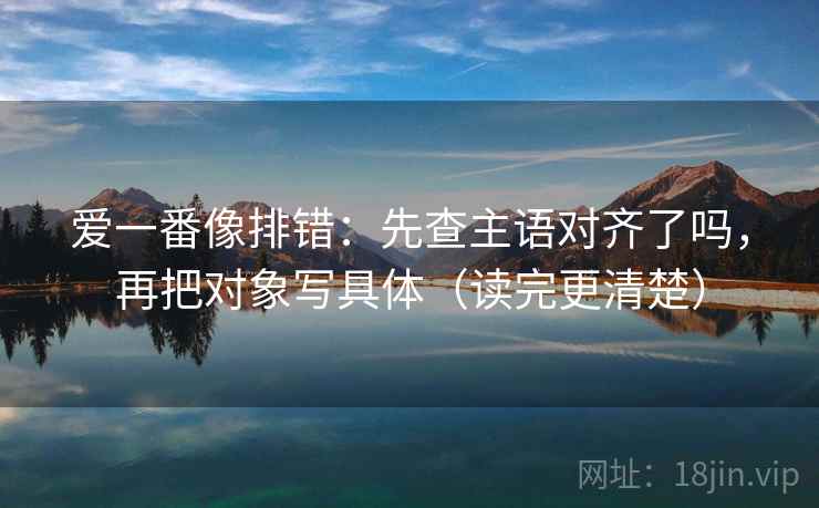 爱一番像排错：先查主语对齐了吗，再把对象写具体（读完更清楚）