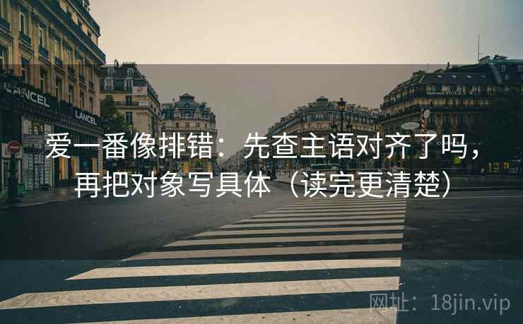 爱一番像排错：先查主语对齐了吗，再把对象写具体（读完更清楚）