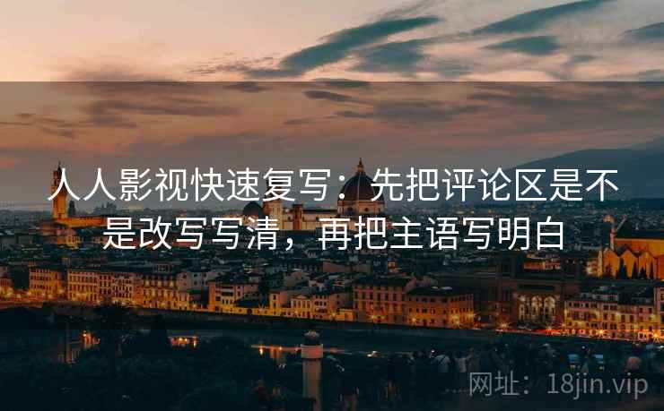 人人影视快速复写：先把评论区是不是改写写清，再把主语写明白