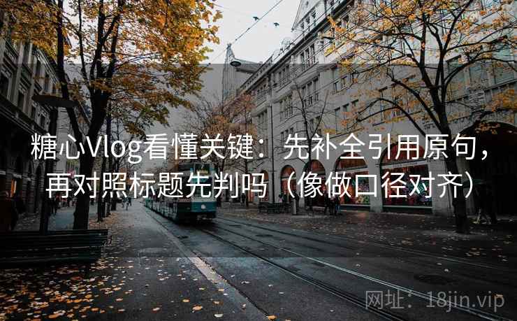 糖心Vlog看懂关键：先补全引用原句，再对照标题先判吗（像做口径对齐）