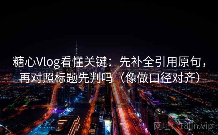 糖心Vlog看懂关键：先补全引用原句，再对照标题先判吗（像做口径对齐）