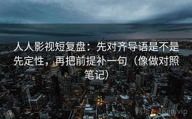 人人影视短复盘：先对齐导语是不是先定性，再把前提补一句（像做对照笔记）
