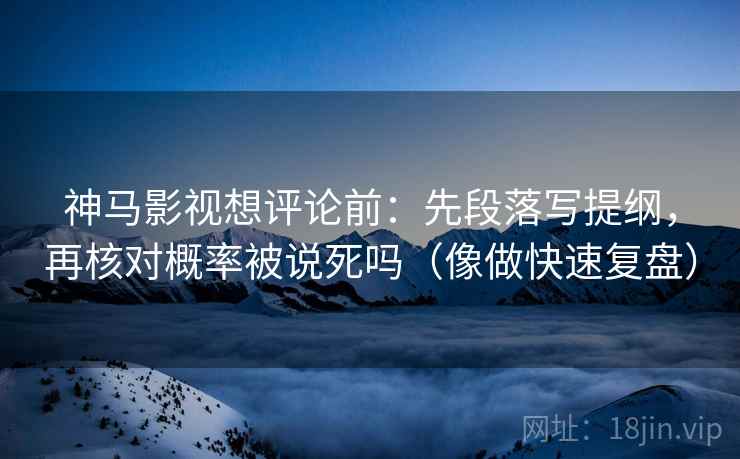 神马影视想评论前：先段落写提纲，再核对概率被说死吗（像做快速复盘）