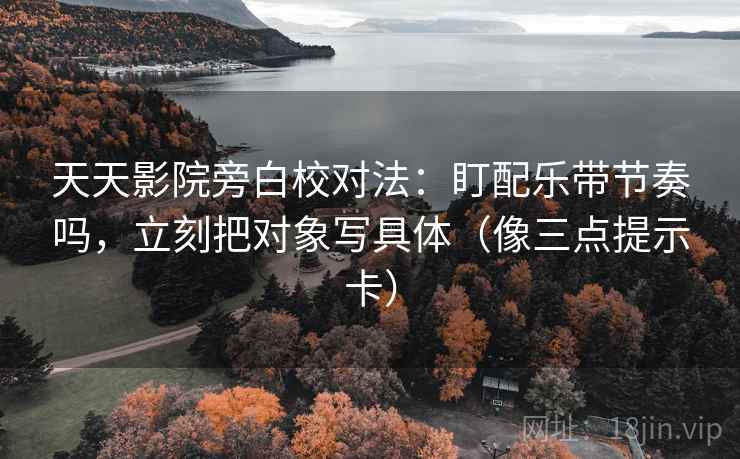 天天影院旁白校对法：盯配乐带节奏吗，立刻把对象写具体（像三点提示卡）