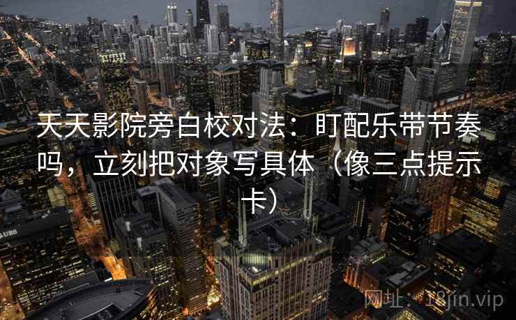 天天影院旁白校对法：盯配乐带节奏吗，立刻把对象写具体（像三点提示卡）