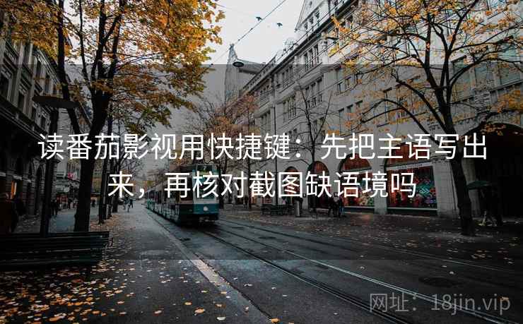 读番茄影视用快捷键：先把主语写出来，再核对截图缺语境吗