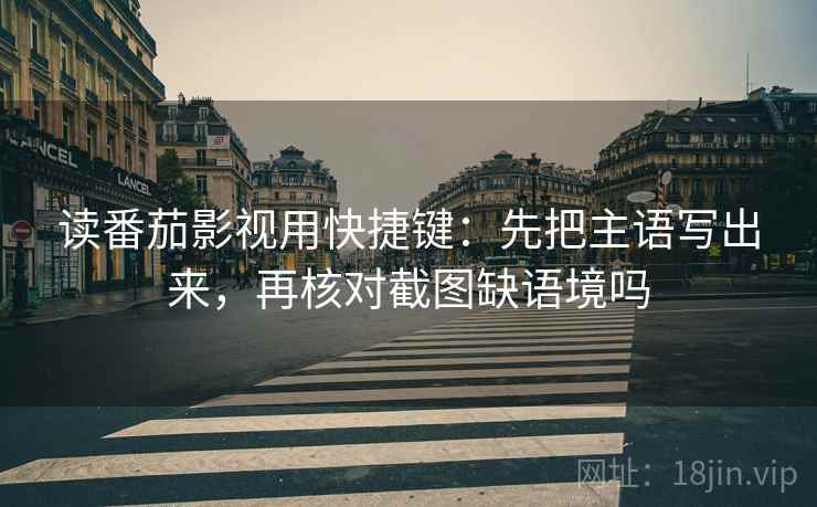 读番茄影视用快捷键：先把主语写出来，再核对截图缺语境吗