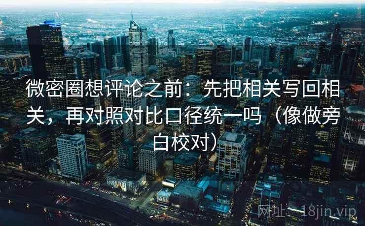 微密圈想评论之前：先把相关写回相关，再对照对比口径统一吗（像做旁白校对）
