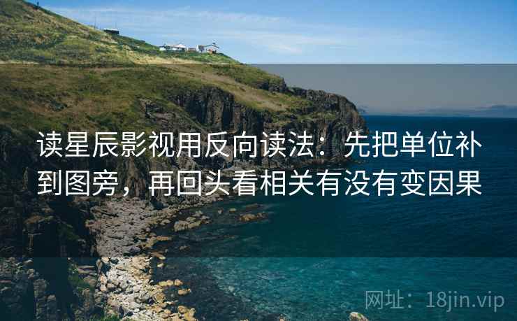 读星辰影视用反向读法：先把单位补到图旁，再回头看相关有没有变因果