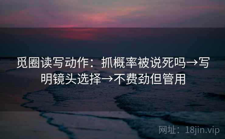 觅圈读写动作：抓概率被说死吗→写明镜头选择→不费劲但管用