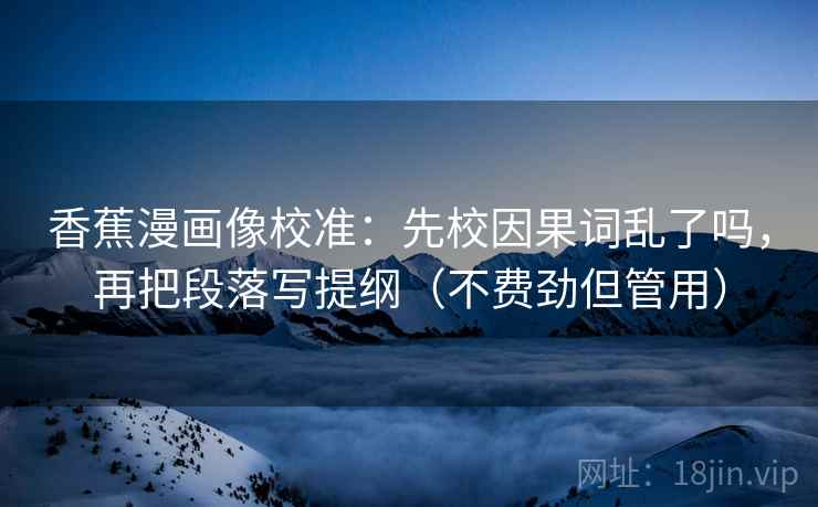 香蕉漫画像校准：先校因果词乱了吗，再把段落写提纲（不费劲但管用）