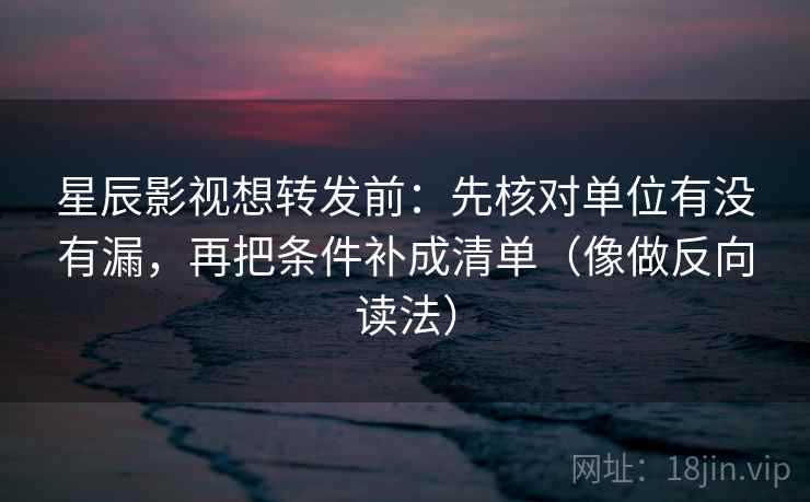 星辰影视想转发前：先核对单位有没有漏，再把条件补成清单（像做反向读法）