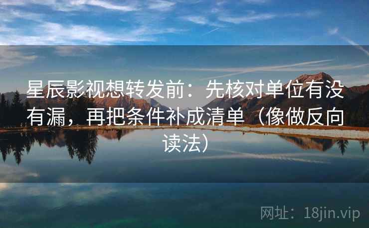 星辰影视想转发前：先核对单位有没有漏，再把条件补成清单（像做反向读法）