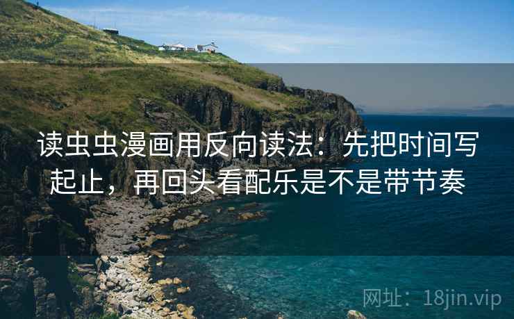 读虫虫漫画用反向读法：先把时间写起止，再回头看配乐是不是带节奏