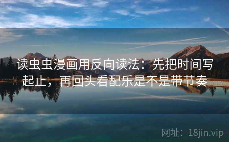 读虫虫漫画用反向读法：先把时间写起止，再回头看配乐是不是带节奏