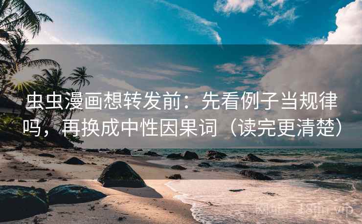 虫虫漫画想转发前：先看例子当规律吗，再换成中性因果词（读完更清楚）
