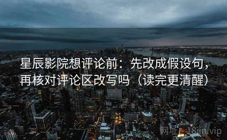 星辰影院想评论前：先改成假设句，再核对评论区改写吗（读完更清醒）