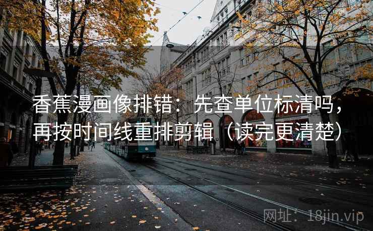 香蕉漫画像排错：先查单位标清吗，再按时间线重排剪辑（读完更清楚）