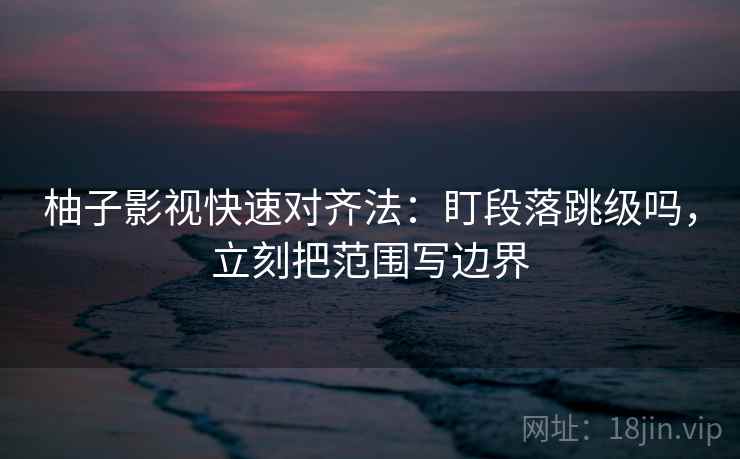 柚子影视快速对齐法：盯段落跳级吗，立刻把范围写边界