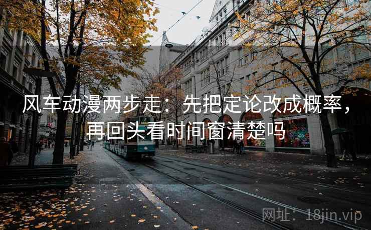 风车动漫两步走：先把定论改成概率，再回头看时间窗清楚吗