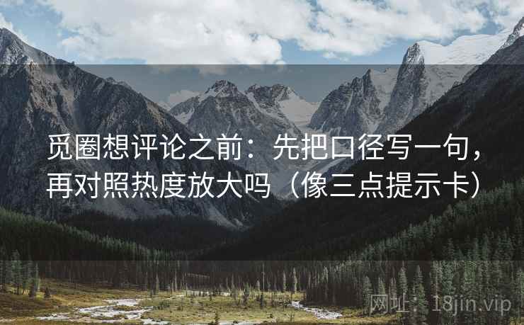 觅圈想评论之前:先把口径写一句,再对照热度放大吗(像三点提示卡) 觅圈想评论之前:先把口径写一句,再对照热度放大吗(像三点提示卡)