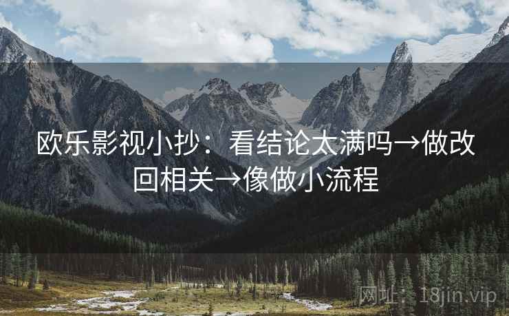欧乐影视小抄：看结论太满吗→做改回相关→像做小流程