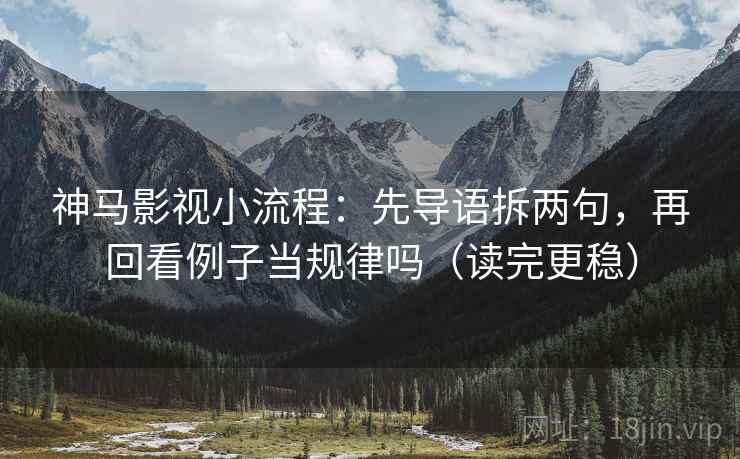 神马影视小流程：先导语拆两句，再回看例子当规律吗（读完更稳）
