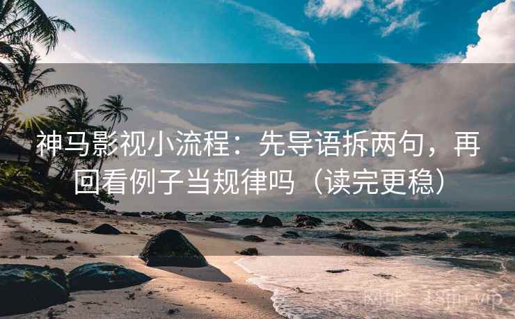 神马影视小流程：先导语拆两句，再回看例子当规律吗（读完更稳）